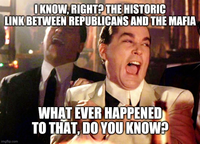 Good Fellas Hilarious Meme | I KNOW, RIGHT? THE HISTORIC LINK BETWEEN REPUBLICANS AND THE MAFIA WHAT EVER HAPPENED TO THAT, DO YOU KNOW? | image tagged in memes,good fellas hilarious | made w/ Imgflip meme maker