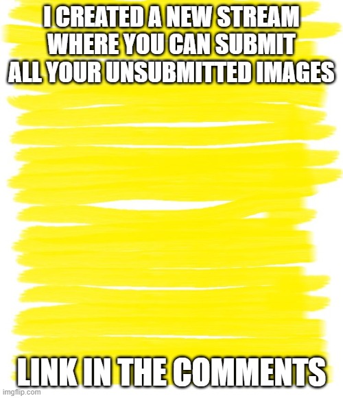 Attention Yellow Background | I CREATED A NEW STREAM WHERE YOU CAN SUBMIT ALL YOUR UNSUBMITTED IMAGES; LINK IN THE COMMENTS | image tagged in attention yellow background | made w/ Imgflip meme maker