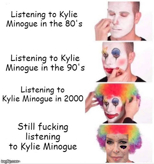 Listening to Kylie Minogue in the 80's Listening to Kylie Minogue in the 90's Listening to Kylie Minogue in 2000 Still fucking listening to  | made w/ Imgflip meme maker