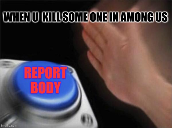 Blank Nut Button | WHEN U  KILL SOME ONE IN AMONG US; REPORT BODY | image tagged in memes,blank nut button | made w/ Imgflip meme maker