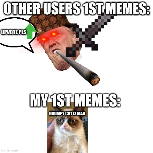 this was soooooooooooooooo hard to make | OTHER USERS 1ST MEMES:; UPVOTE PLS; MY 1ST MEMES:; GRUMPY CAT IZ MAD | image tagged in white screen 45447448 | made w/ Imgflip meme maker