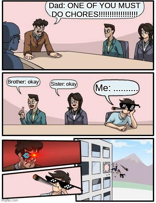 Boardroom Meeting Suggestion | Dad: ONE OF YOU MUST DO CHORES!!!!!!!!!!!!!!!!!! Brother: okay; Sister: okay; Me: .......... | image tagged in memes,boardroom meeting suggestion | made w/ Imgflip meme maker