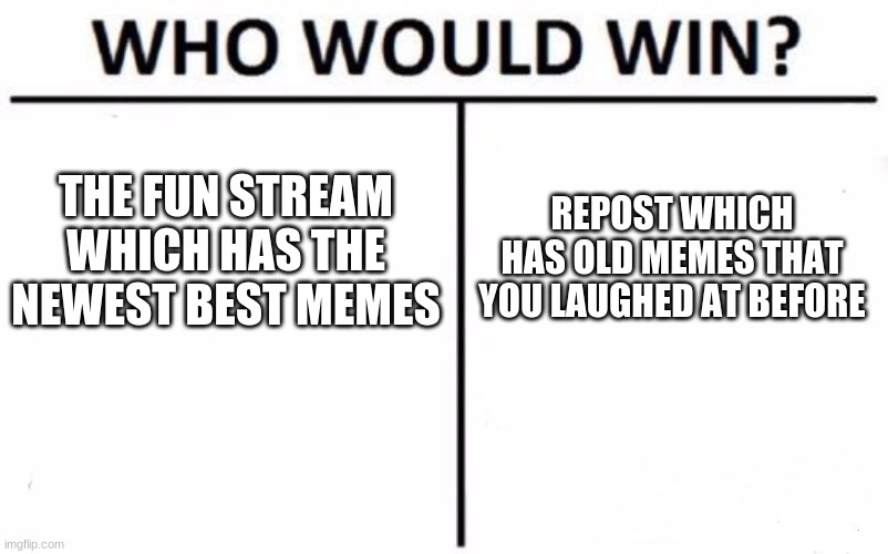 Who Would Win? Meme | THE FUN STREAM WHICH HAS THE NEWEST BEST MEMES; REPOST WHICH HAS OLD MEMES THAT YOU LAUGHED AT BEFORE | image tagged in memes,who would win | made w/ Imgflip meme maker