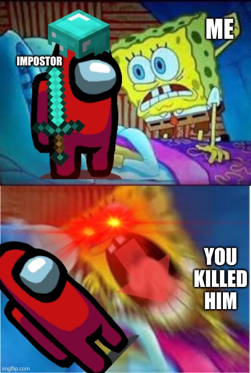 Spongebob screaming meme | ME; IMPOSTOR; YOU KILLED HIM | image tagged in spongebob screaming meme | made w/ Imgflip meme maker