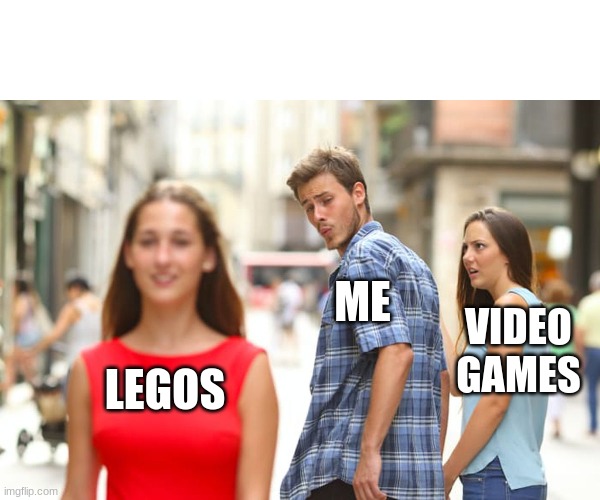 Distracted Boyfriend | ME; VIDEO
GAMES; LEGOS | image tagged in memes,distracted boyfriend | made w/ Imgflip meme maker