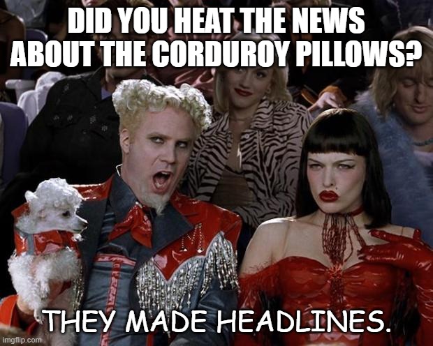 Daily Bad Dad Joke | DID YOU HEAT THE NEWS ABOUT THE CORDUROY PILLOWS? THEY MADE HEADLINES. | image tagged in mugato | made w/ Imgflip meme maker
