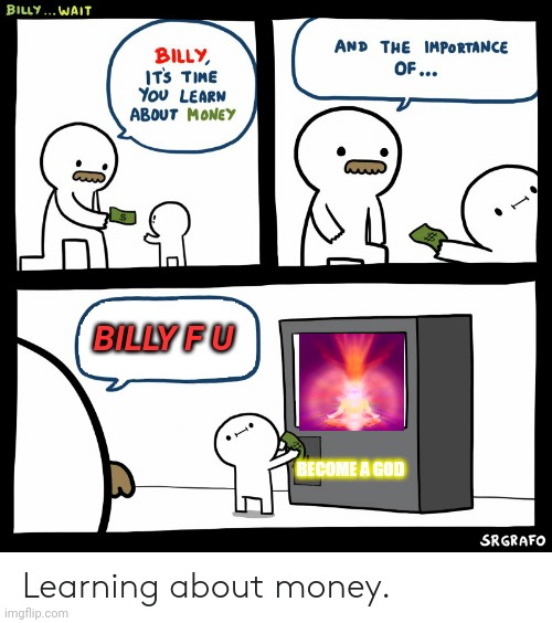 Billy Learning About Money | BILLY F U; BECOME A GOD | image tagged in billy learning about money | made w/ Imgflip meme maker