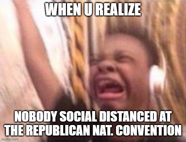 THE TRUTH MUST BE HEARD | WHEN U REALIZE; NOBODY SOCIAL DISTANCED AT THE REPUBLICAN NAT. CONVENTION | image tagged in screaming kid witch headphones,republicans,social distancing,election 2020 | made w/ Imgflip meme maker