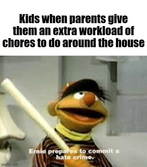 Extra workload of chores | Kids when parents give them an extra workload of chores to do around the house | image tagged in ernie prepares to commit a hate crime,memes,kids,parents,chores,funny | made w/ Imgflip meme maker