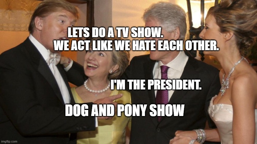 Donald Trump Bill Clinton Hillary | LETS DO A TV SHOW.                        WE ACT LIKE WE HATE EACH OTHER.    
                                                                                  
                       I'M THE PRESIDENT. DOG AND PONY SHOW | image tagged in donald trump bill clinton hillary | made w/ Imgflip meme maker