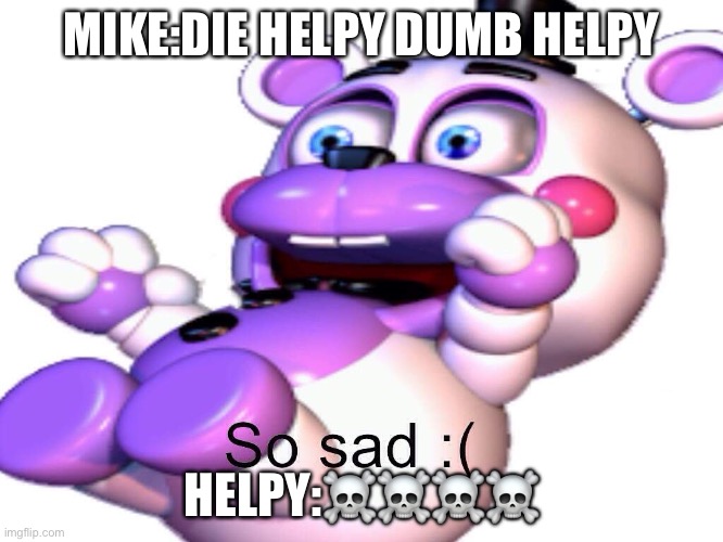 Helpy So Sad | MIKE:DIE HELPY DUMB HELPY; HELPY:☠️☠️☠️☠️ | image tagged in helpy so sad | made w/ Imgflip meme maker
