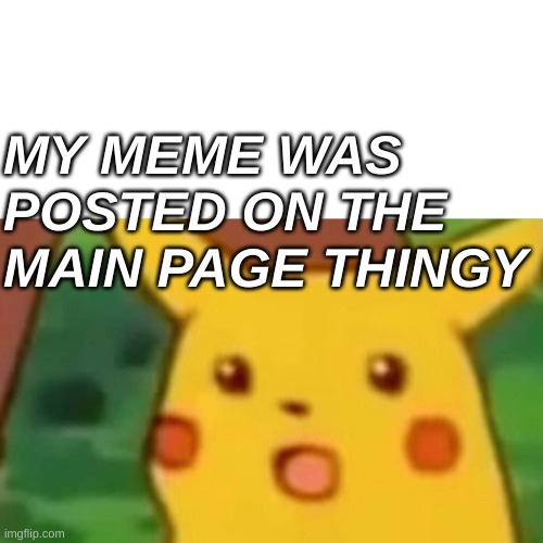 Surprised Pikachu | MY MEME WAS POSTED ON THE MAIN PAGE THINGY | image tagged in memes,surprised pikachu | made w/ Imgflip meme maker