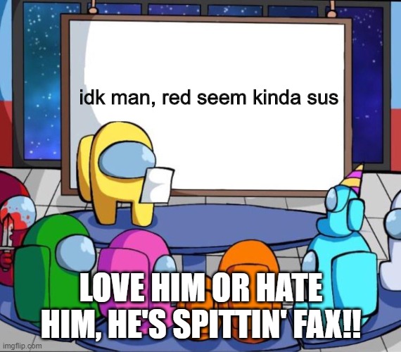 red sus. | idk man, red seem kinda sus; LOVE HIM OR HATE HIM, HE'S SPITTIN' FAX!! | image tagged in among us presentation,among us,there is 1 imposter among us,among us stab,among us chat,among us not the imposter | made w/ Imgflip meme maker