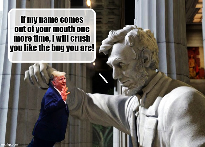 Honest Abe - A Republican Who Kept His Spine Intact | If my name comes out of your mouth one more time, I will crush you like the bug you are! | image tagged in abraham lincoln,trump is a moron,donald trump is an idiot,election 2020 | made w/ Imgflip meme maker