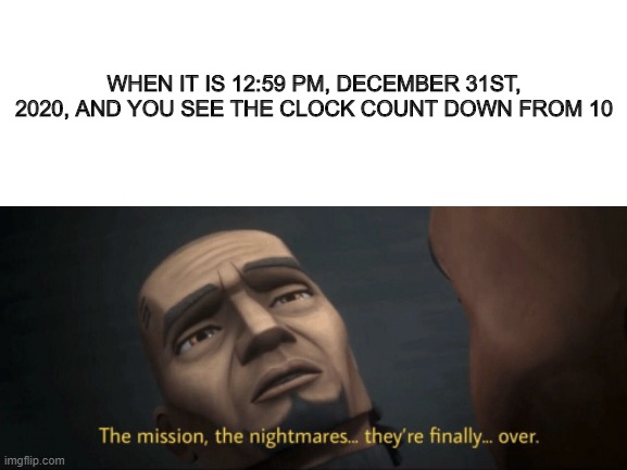 2020 | WHEN IT IS 12:59 PM, DECEMBER 31ST, 2020, AND YOU SEE THE CLOCK COUNT DOWN FROM 10 | image tagged in 2020,clone wars,memes,yes | made w/ Imgflip meme maker