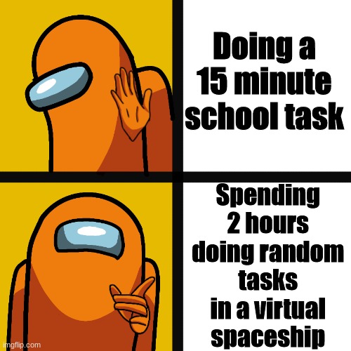 Among us tasks | Doing a 15 minute school task; Spending 2 hours doing random tasks in a virtual spaceship | image tagged in among us | made w/ Imgflip meme maker