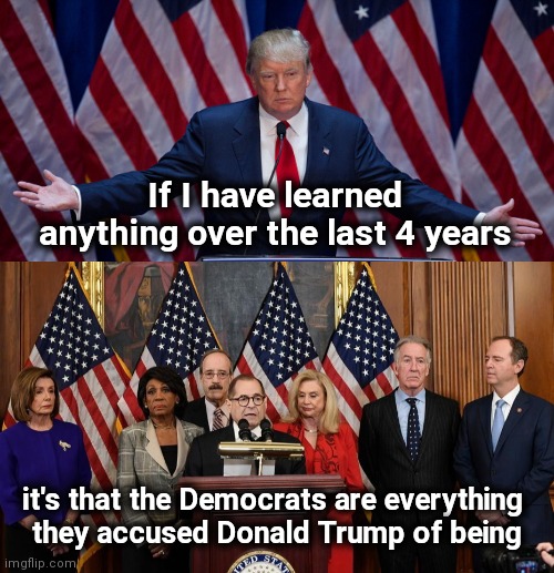 Voted for Trump in 2016 , nice to know I was right | If I have learned anything over the last 4 years; it's that the Democrats are everything 
they accused Donald Trump of being | image tagged in donald trump,house democrats,politicians suck,deep state,corruption,anti-semite and a racist | made w/ Imgflip meme maker