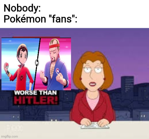 Worse Than Hitler | Nobody:
Pokémon "fans": | image tagged in worse than hitler | made w/ Imgflip meme maker