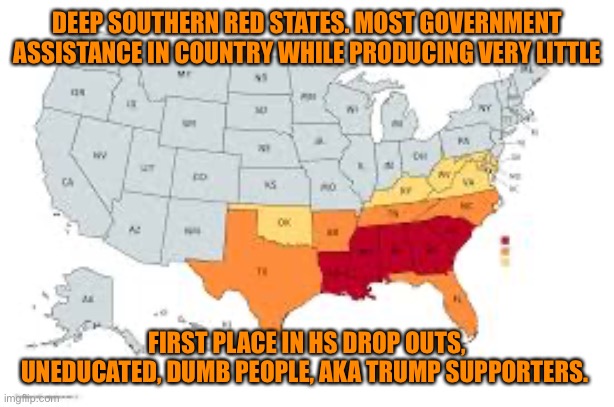 DEEP SOUTHERN RED STATES. MOST GOVERNMENT ASSISTANCE IN COUNTRY WHILE PRODUCING VERY LITTLE FIRST PLACE IN HS DROP OUTS,
UNEDUCATED, DUMB PE | made w/ Imgflip meme maker
