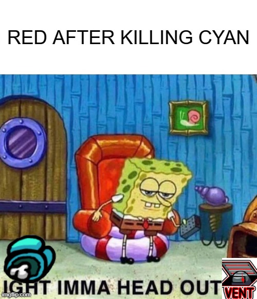 Spongebob Ight Imma Head Out Meme | RED AFTER KILLING CYAN | image tagged in memes,spongebob ight imma head out | made w/ Imgflip meme maker
