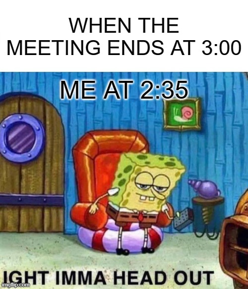 Spongebob Ight Imma Head Out Meme | WHEN THE MEETING ENDS AT 3:00; ME AT 2:35 | image tagged in memes,spongebob ight imma head out | made w/ Imgflip meme maker