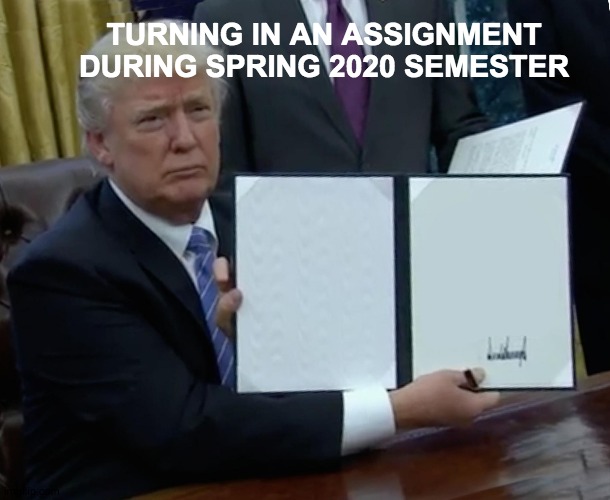 Trump Bill Signing | TURNING IN AN ASSIGNMENT DURING SPRING 2020 SEMESTER | image tagged in memes,trump bill signing,college,spring break,2020,homework | made w/ Imgflip meme maker