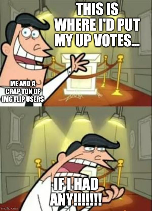 Life of the bellow average memer and me :( | THIS IS WHERE I'D PUT MY UP VOTES... ME AND A CRAP TON OF IMG FLIP USERS; IF I HAD ANY!!!!!!! | image tagged in memes,this is where i'd put my trophy if i had one | made w/ Imgflip meme maker