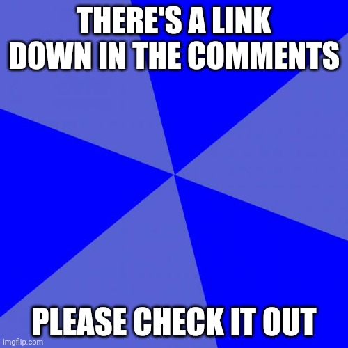 Blank Blue Background Meme | THERE'S A LINK DOWN IN THE COMMENTS; PLEASE CHECK IT OUT | image tagged in memes,blank blue background | made w/ Imgflip meme maker