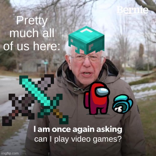 Can I play video games? | Pretty much all of us here:; can I play video games? | image tagged in memes,bernie i am once again asking for your support | made w/ Imgflip meme maker