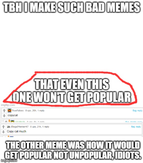 THE OTHER MEME WAS HOW IT WOULD GET POPULAR NOT UNPOPULAR, IDIOTS. | image tagged in blank white template | made w/ Imgflip meme maker
