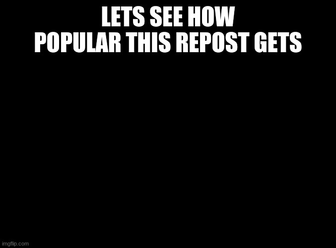 blank black | LETS SEE HOW POPULAR THIS REPOST GETS | image tagged in blank black | made w/ Imgflip meme maker