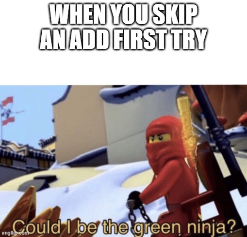 Could I Be The Green Ninja? |  WHEN YOU SKIP AN ADD FIRST TRY | image tagged in could i be the green ninja | made w/ Imgflip meme maker
