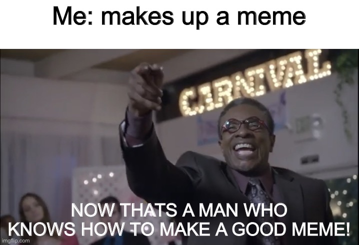 New meme | Me: makes up a meme; NOW THATS A MAN WHO KNOWS HOW TO MAKE A GOOD MEME! | image tagged in now thats a man who knows how to x | made w/ Imgflip meme maker