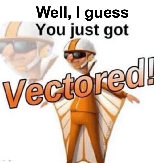 You just got vectored | Well, I guess | image tagged in you just got vectored | made w/ Imgflip meme maker