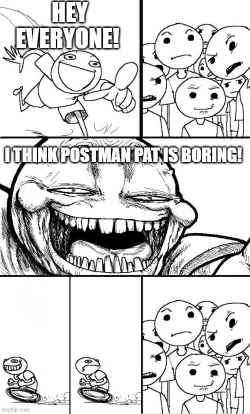 i know that postman pat is SUPPOSE 2 be boring cuz its a slice of life show, but still | HEY EVERYONE! I THINK POSTMAN PAT IS BORING! | image tagged in hey internet,postman pat,memes | made w/ Imgflip meme maker