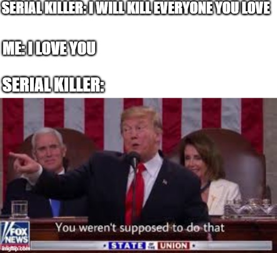 You weren't supposed to do that | SERIAL KILLER: I WILL KILL EVERYONE YOU LOVE; ME: I LOVE YOU; SERIAL KILLER: | image tagged in you weren't supposed to do that | made w/ Imgflip meme maker