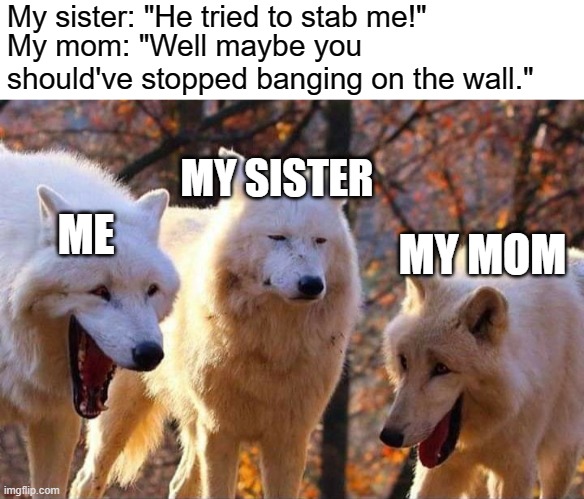 I swear it was a little poke | My sister: "He tried to stab me!"; My mom: "Well maybe you should've stopped banging on the wall."; MY SISTER; ME; MY MOM | image tagged in laughing wolf,meme,true story | made w/ Imgflip meme maker