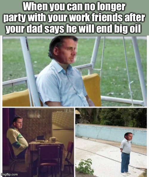 When you can no longer party with your work friends after your dad says he will end big oil | image tagged in biden,politics lol,election 2020 | made w/ Imgflip meme maker