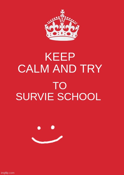 if i can then u most certainly can | KEEP CALM AND TRY; TO SURVIE SCHOOL | image tagged in memes,keep calm and carry on red | made w/ Imgflip meme maker