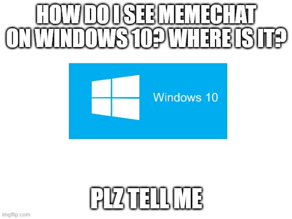 Blank White Template | HOW DO I SEE MEMECHAT ON WINDOWS 10? WHERE IS IT? PLZ TELL ME | image tagged in blank white template | made w/ Imgflip meme maker