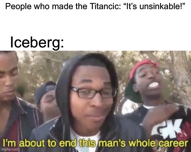I’m about to end this man’s whole career | People who made the Titancic: “It’s unsinkable!”; Iceberg: | image tagged in i m about to end this man s whole career | made w/ Imgflip meme maker