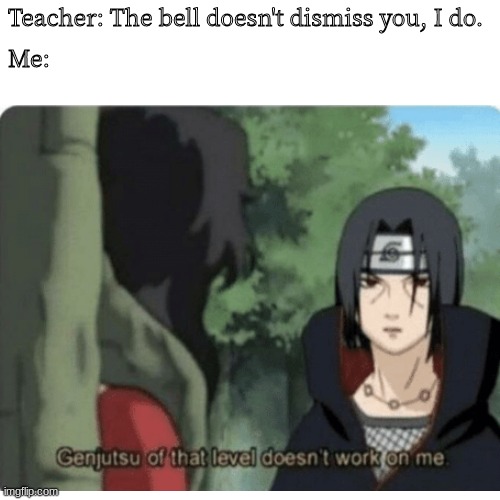 Genjutsu On that Level Doesn't Work On Me | Teacher: The bell doesn't dismiss you, I do. Me: | image tagged in naruto,genjutsu,itachi | made w/ Imgflip meme maker