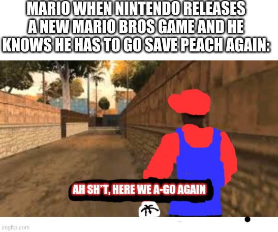 mario be lookin for dat girl still even after what she did to him at the end of odysey | MARIO WHEN NINTENDO RELEASES A NEW MARIO BROS GAME AND HE KNOWS HE HAS TO GO SAVE PEACH AGAIN:; AH SH*T, HERE WE A-GO AGAIN | image tagged in ah shit here we go again,mario,princess peach,super mario bros,funny memes,funny | made w/ Imgflip meme maker