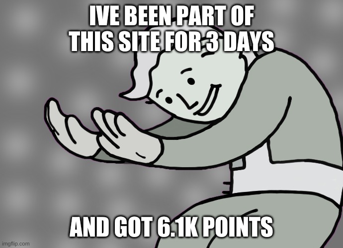 this needs some upvotes amirite | IVE BEEN PART OF THIS SITE FOR 3 DAYS; AND GOT 6.1K POINTS | image tagged in hol up,oh wow are you actually reading these tags,legendary | made w/ Imgflip meme maker