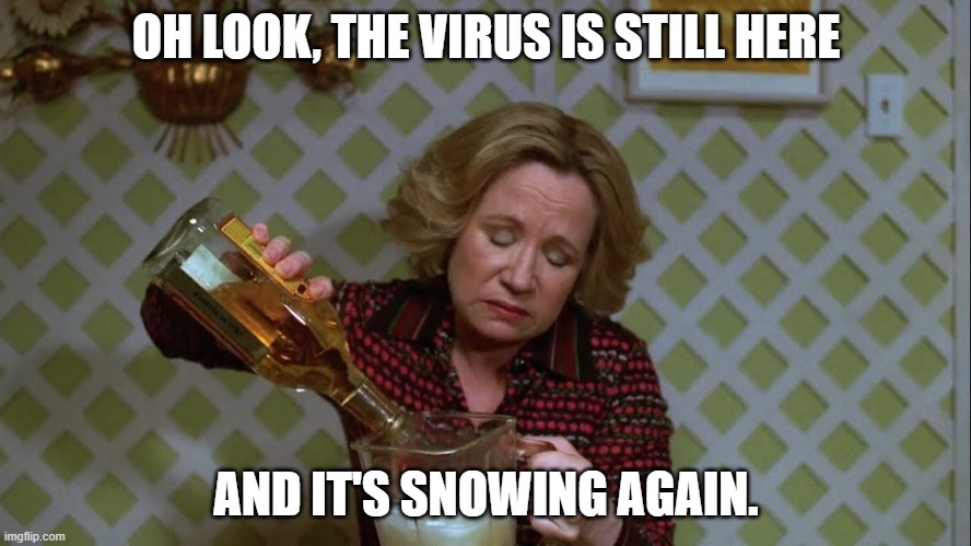 Virus is still here and it's still snowing | OH LOOK, THE VIRUS IS STILL HERE; AND IT'S SNOWING AGAIN. | image tagged in funny | made w/ Imgflip meme maker