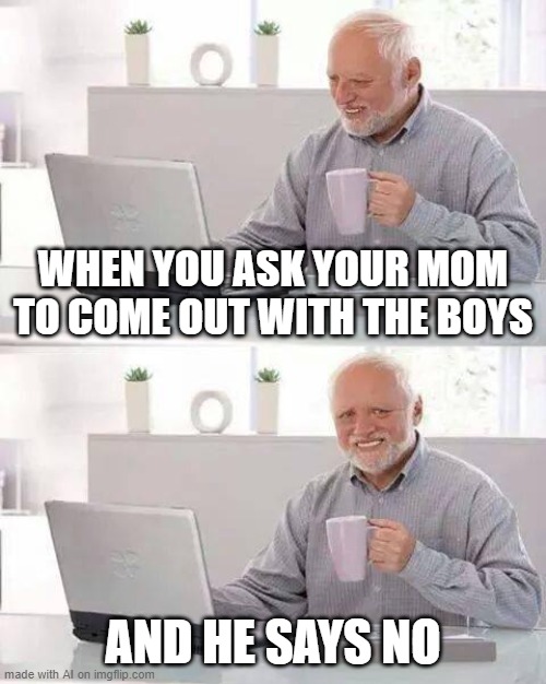 hold up, wait a minute something ain't right! | WHEN YOU ASK YOUR MOM TO COME OUT WITH THE BOYS; AND HE SAYS NO | image tagged in memes,hide the pain harold | made w/ Imgflip meme maker