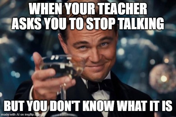aha | WHEN YOUR TEACHER ASKS YOU TO STOP TALKING; BUT YOU DON'T KNOW WHAT IT IS | image tagged in memes,leonardo dicaprio cheers | made w/ Imgflip meme maker