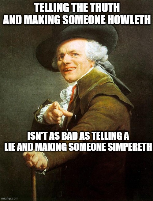 Old French Man |  TELLING THE TRUTH AND MAKING SOMEONE HOWLETH; ISN'T AS BAD AS TELLING A LIE AND MAKING SOMEONE SIMPERETH | image tagged in old french man,memes,joseph ducreux,meme,joseph ducreaux,so true | made w/ Imgflip meme maker