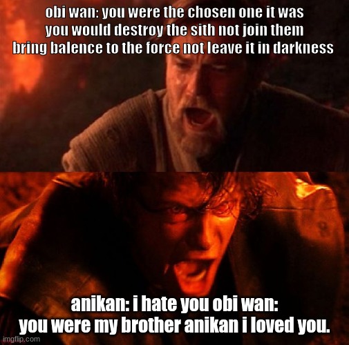 I hate you starwars | obi wan: you were the chosen one it was  you would destroy the sith not join them  bring balence to the force not leave it in darkness; anikan: i hate you obi wan: you were my brother anikan i loved you. | image tagged in i hate you starwars | made w/ Imgflip meme maker