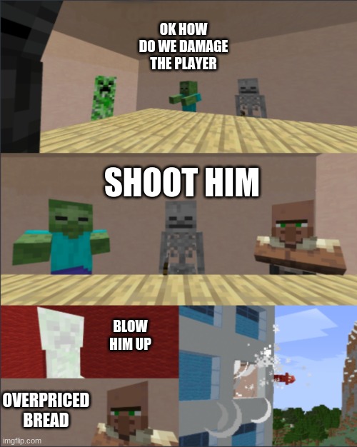 Minecraft boardroom meeting suggestion meme | OK HOW DO WE DAMAGE THE PLAYER; SHOOT HIM; BLOW HIM UP; OVERPRICED BREAD | image tagged in minecraft boardroom meeting suggestion meme | made w/ Imgflip meme maker